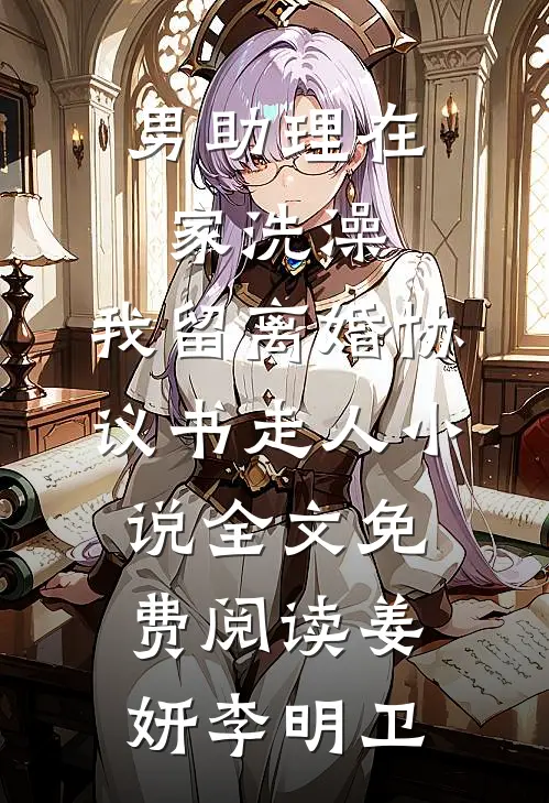 男助理在家洗澡，我留离婚协议书走人小说全文免费阅读姜妍李明卫
