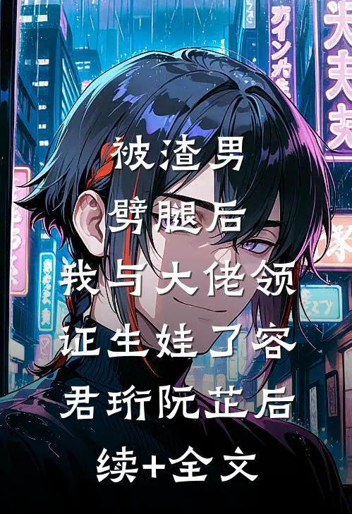 被渣男劈腿后，我与大佬领证生娃了容君珩阮芷后续+全文