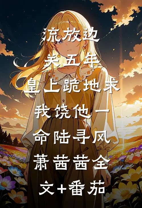流放边关五年，皇上跪地求我饶他一命陆寻风萧茜茜全文+番茄