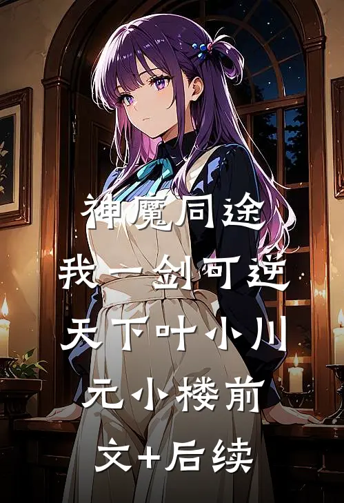 神魔同途：我一剑可逆天下叶小川元小楼前文+后续