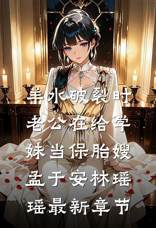 羊水破裂时，老公在给学妹当保胎嫂孟于安林瑶瑶最新章节
