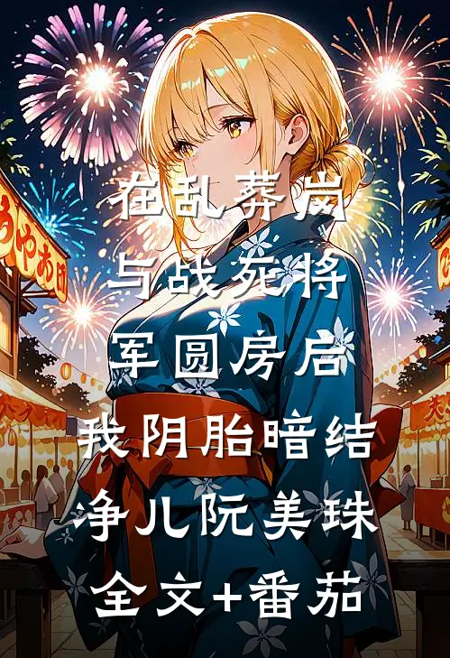 在乱葬岗与战死将军圆房后，我阴胎暗结净儿阮美珠全文+番茄