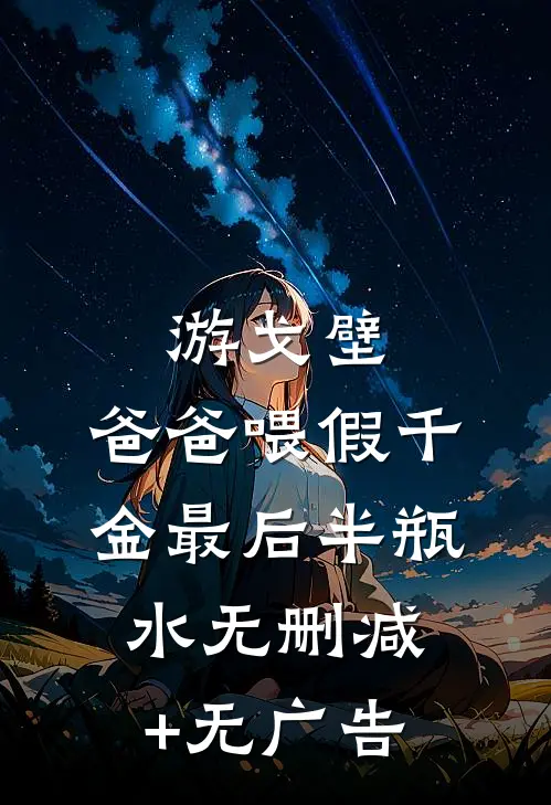 游戈壁，爸爸喂假千金最后半瓶水无删减+无广告