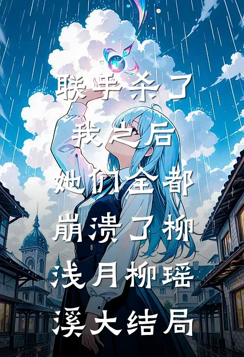 联手杀了我之后，她们全都崩溃了柳浅月柳瑶溪大结局
