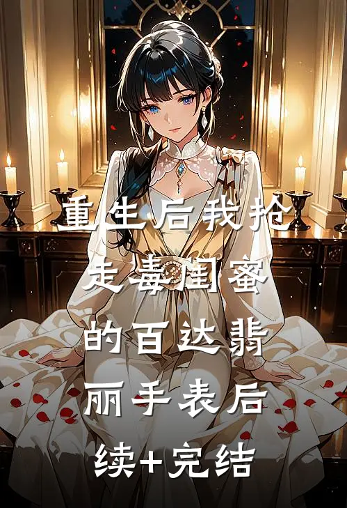 重生后我抢走毒闺蜜的百达翡丽手表后续+完结