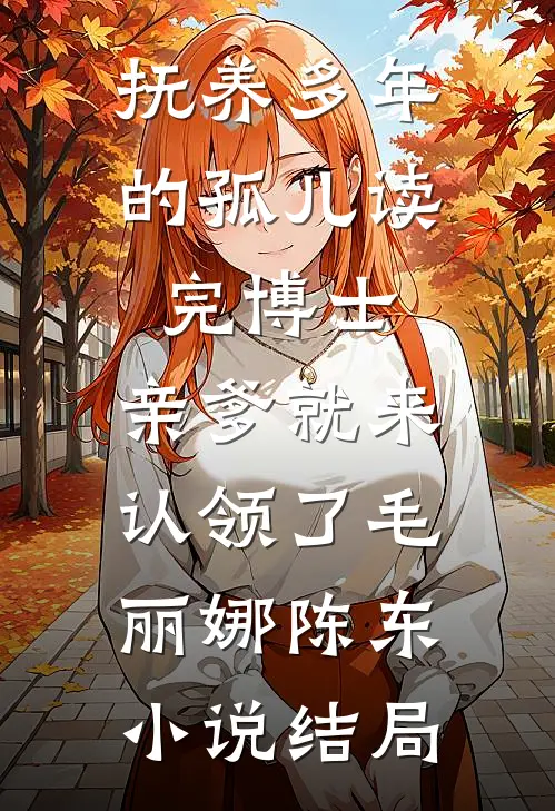 抚养多年的孤儿读完博士，亲爹就来认领了毛丽娜陈东小说结局