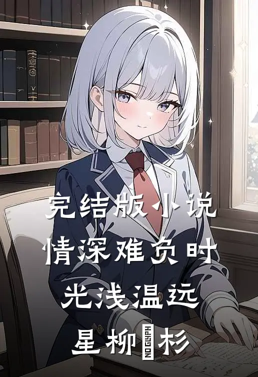 完结版小说情深难负时光浅温远星柳玥杉