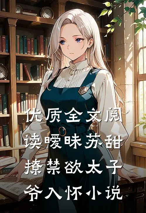 优质全文阅读暧昧苏甜撩禁欲太子爷入怀小说