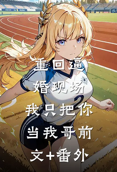 重回逼婚现场，我只把你当我哥前文+番外