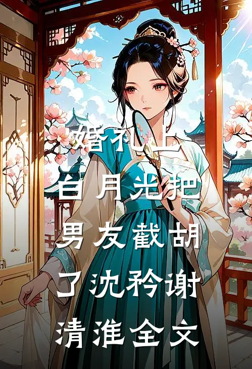 婚礼上，白月光把男友截胡了沈矜谢清淮全文