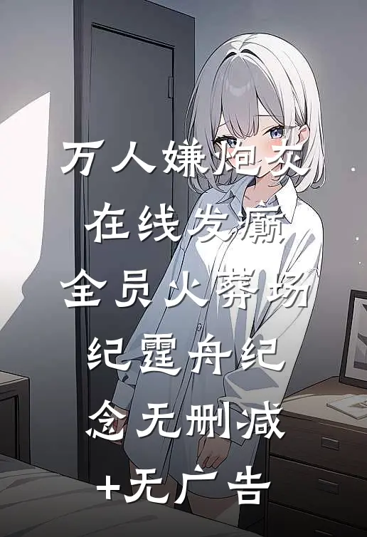 万人嫌炮灰在线发癫，全员火葬场纪霆舟纪念无删减+无广告