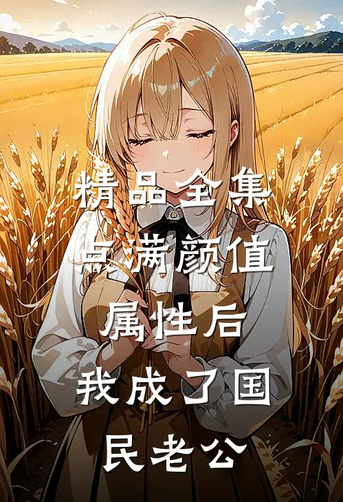 精品全集点满颜值属性后，我成了国民老公