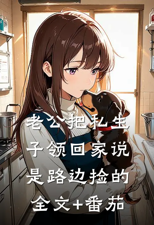 老公把私生子领回家说是路边捡的全文+番茄