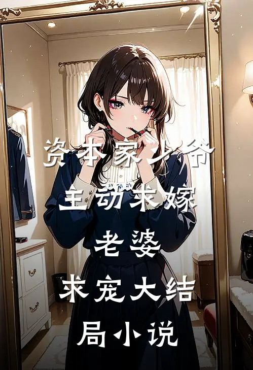 资本家少爷主动求嫁,老婆,求宠大结局小说