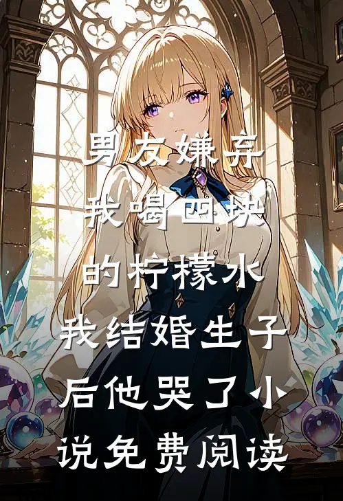 男友嫌弃我喝四块的柠檬水，我结婚生子后他哭了小说免费阅读