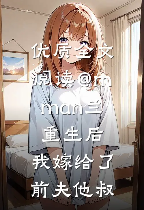 优质全文阅读@m.man兰:重生后,我嫁给了前夫他叔