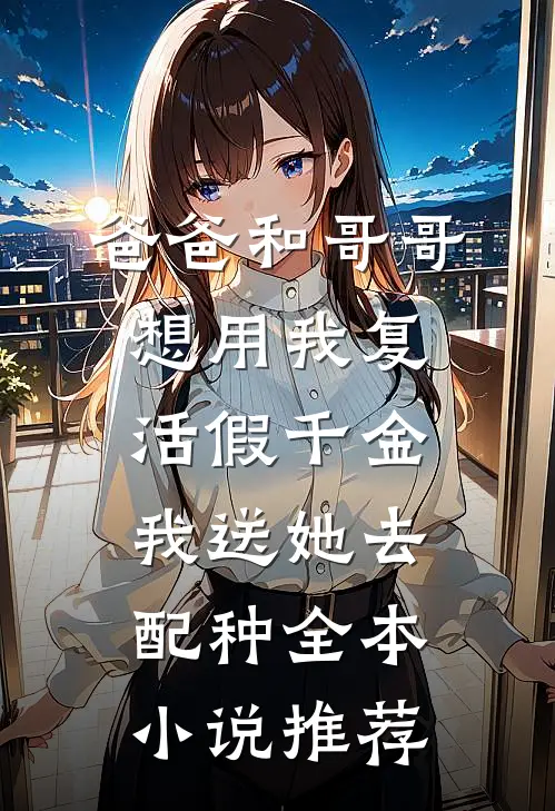 爸爸和哥哥想用我复活假千金，我送她去配种全本小说推荐