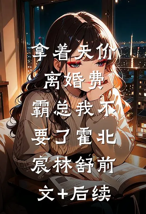 拿着天价离婚费，霸总我不要了霍北宸林舒前文+后续
