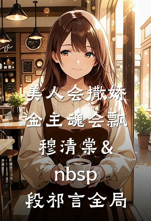 美人会撒娇，金主魂会飘穆清棠&nbsp;段祁言全局
