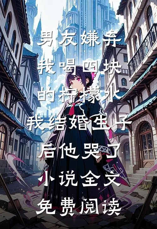 男友嫌弃我喝四块的柠檬水，我结婚生子后他哭了小说全文免费阅读