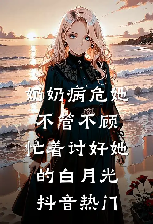 奶奶病危她不管不顾，忙着讨好她的白月光抖音热门