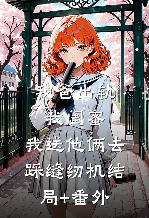 我爸出轨我闺蜜，我送他俩去踩缝纫机结局+番外