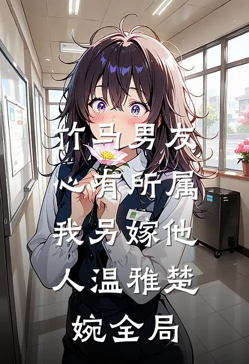竹马男友心有所属，我另嫁他人温雅楚婉全局