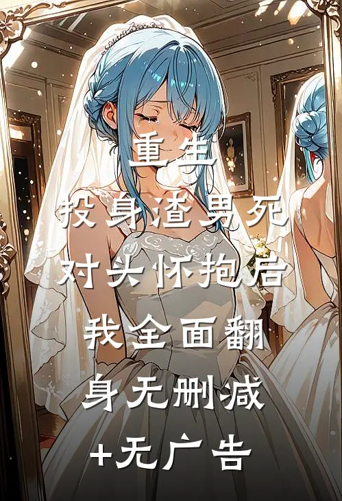 重生：投身渣男死对头怀抱后，我全面翻身无删减+无广告