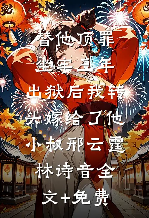 替他顶罪坐牢三年，出狱后我转头嫁给了他小叔邢云霆林诗音全文+免费