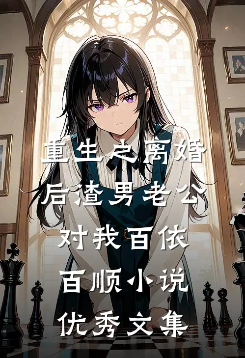 重生之离婚后渣男老公对我百依百顺小说优秀文集