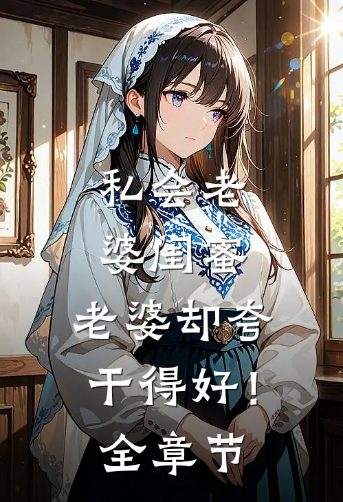 私会老婆闺蜜，老婆却夸干得好！全章节