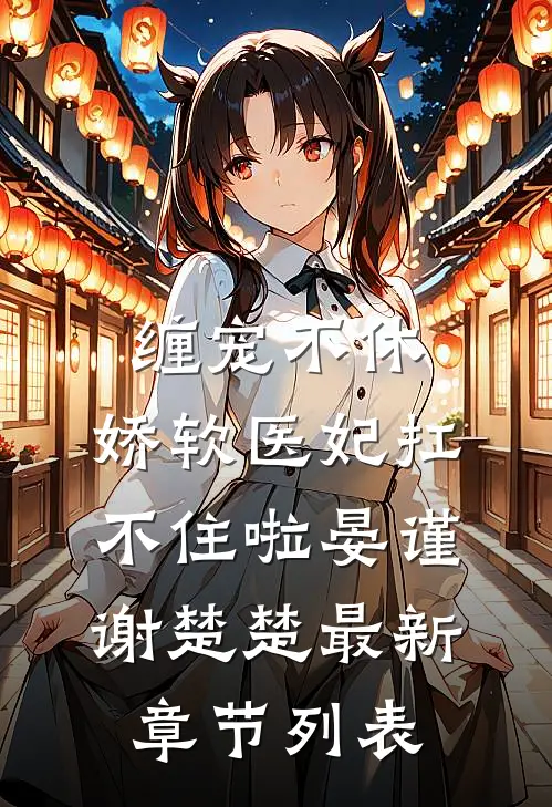 缠宠不休：娇软医妃扛不住啦晏谨谢楚楚最新章节列表