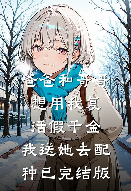爸爸和哥哥想用我复活假千金，我送她去配种已完结版