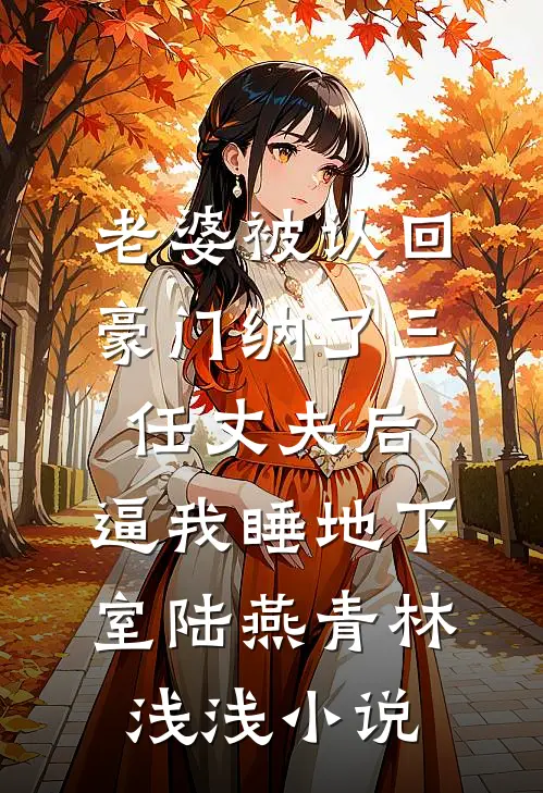 老婆被认回豪门纳了三任丈夫后，逼我睡地下室陆燕青林浅浅小说