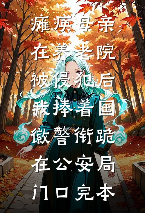 瘫痪母亲在养老院被侵犯后，我捧着国徽警衔跪在公安局门口完本
