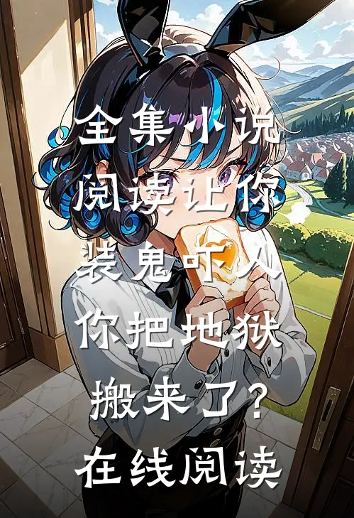 全集小说阅读让你装鬼吓人,你把地狱搬来了?在线阅读