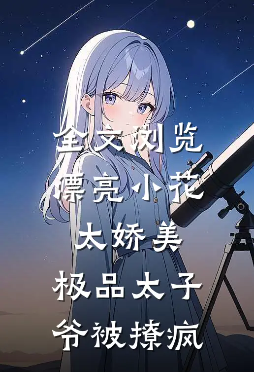 全文浏览漂亮小花太娇美，极品太子爷被撩疯