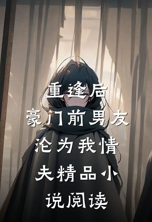 重逢后，豪门前男友，沦为我情夫精品小说阅读