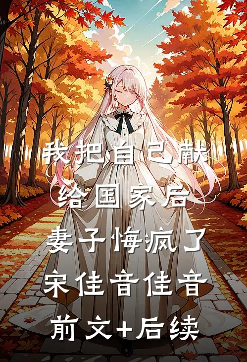 我把自己献给国家后，妻子悔疯了宋佳音佳音前文+后续