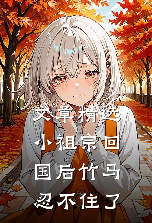 文章精选小祖宗回国后竹马忍不住了