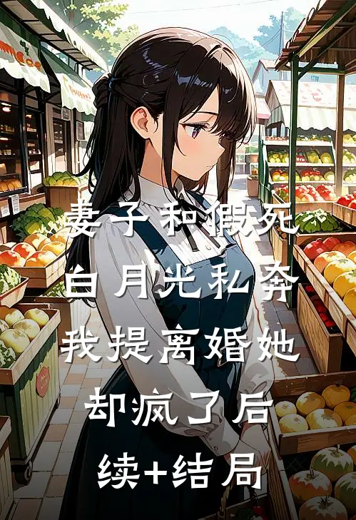 妻子和假死白月光私奔，我提离婚她却疯了后续+结局