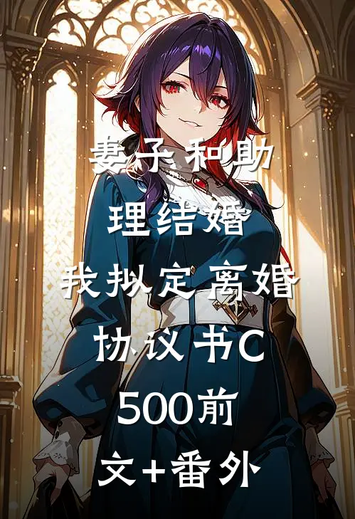 妻子和助理结婚，我拟定离婚协议书C500前文+番外