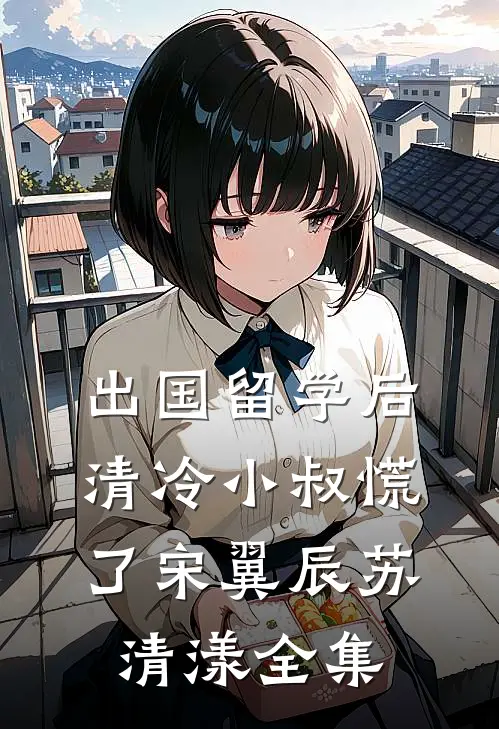 出国留学后，清冷小叔慌了宋翼辰苏清漾全集