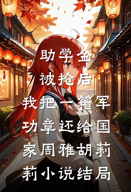 助学金被抢后，我把一箱军功章还给国家周雅胡莉莉小说结局