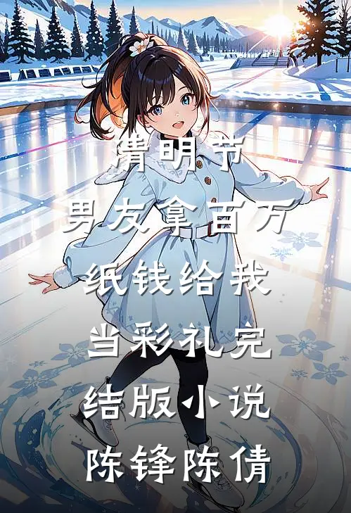 清明节，男友拿百万纸钱给我当彩礼完结版小说陈锋陈倩