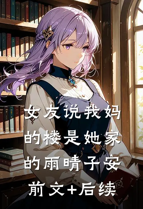 女友说我妈的楼是她家的雨晴子安前文+后续
