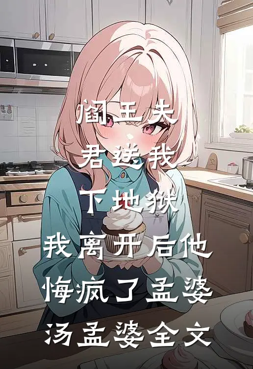 阎王夫君送我下地狱，我离开后他悔疯了孟婆汤孟婆全文