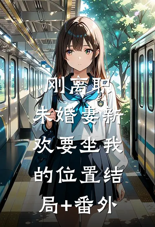 刚离职，未婚妻新欢要坐我的位置结局+番外