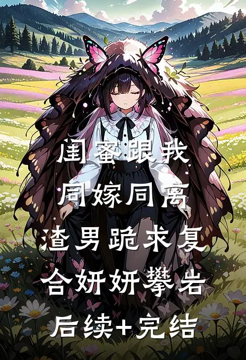 闺蜜跟我同嫁同离，渣男跪求复合妍妍攀岩后续+完结