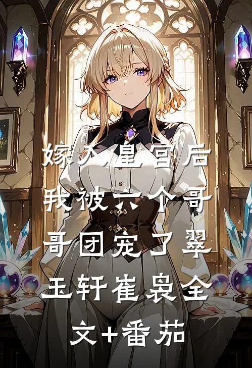 嫁入皇宫后我被六个哥哥团宠了翠玉轩崔袅全文+番茄